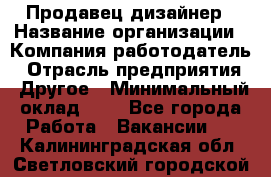 Продавец-дизайнер › Название организации ­ Компания-работодатель › Отрасль предприятия ­ Другое › Минимальный оклад ­ 1 - Все города Работа » Вакансии   . Калининградская обл.,Светловский городской округ 